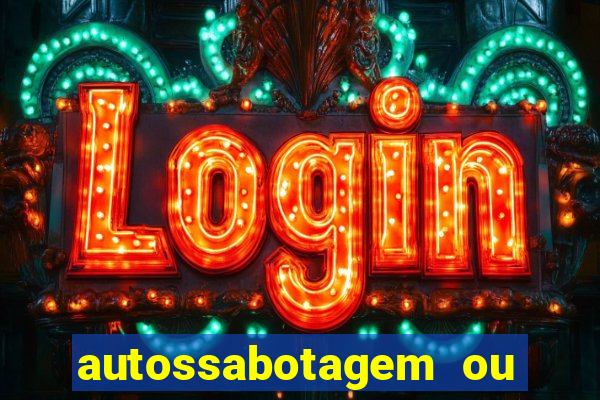 autossabotagem ou auto sabotagem